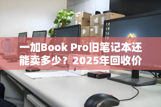 一加Book Pro旧笔记本还能卖多少?2025年回收价位全解析,这样卖才不亏 一加Book Pro旧笔记本还能卖多少?2025年回收价位全解析,这样卖才不亏
