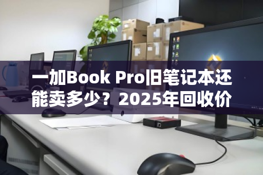 一加Book Pro旧笔记本还能卖多少？2025年回收价位全解析，这样卖才不亏
