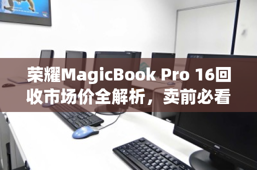 荣耀MagicBook Pro 16回收市场价全解析,卖前必看的保值指南 荣耀MagicBook Pro 16回收市场价全解析,卖前必看的保值指南