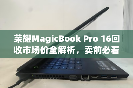 荣耀MagicBook Pro 16回收市场价全解析，卖前必看的保值指南