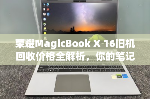 荣耀MagicBook X 16旧机回收价格全解析，你的笔记本还值多少？看完再决定要不要换新