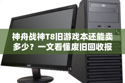 神舟战神T8旧游戏本还能卖多少?一文看懂废旧回收报价与避坑指南 神舟战神T8旧游戏本还能卖多少?一文看懂废旧回收报价与避坑指南