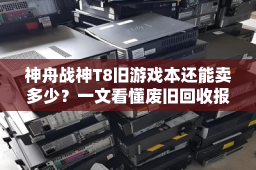 神舟战神T8旧游戏本还能卖多少?一文看懂废旧回收报价与避坑指南 神舟战神T8旧游戏本还能卖多少?一文看懂废旧回收报价与避坑指南