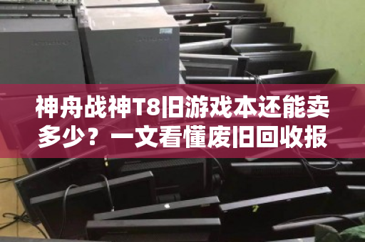 神舟战神T8旧游戏本还能卖多少？一文看懂废旧回收报价与避坑指南