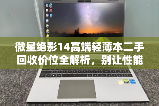 微星绝影14高端轻薄本二手回收价位全解析，别让性能旗舰贱卖成废铁
