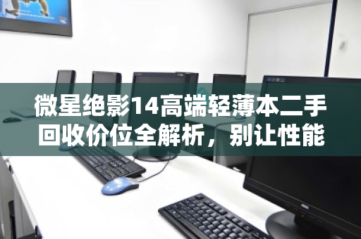 微星绝影14高端轻薄本二手回收价位全解析，别让性能旗舰贱卖成废铁