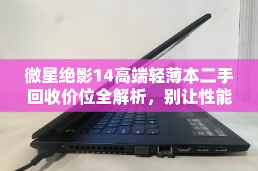 微星绝影14高端轻薄本二手回收价位全解析，别让性能旗舰贱卖成废铁