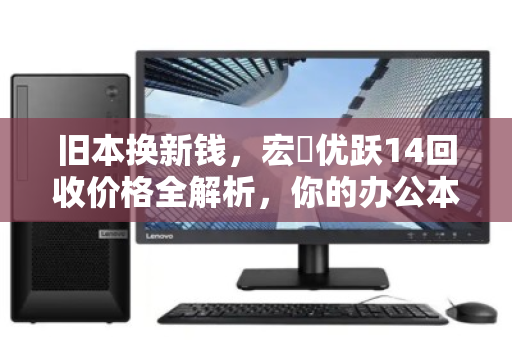 旧本换新钱,宏碁优跃14回收价格全解析,你的办公本还值多少? 旧本换新钱,宏碁优跃14回收价格全解析,你的办公本还值多少?