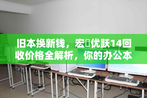 旧本换新钱,宏碁优跃14回收价格全解析,你的办公本还值多少? 旧本换新钱,宏碁优跃14回收价格全解析,你的办公本还值多少?