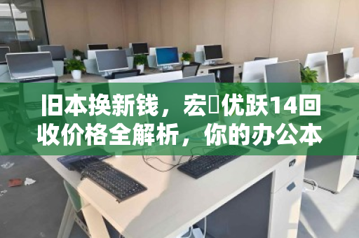 旧本换新钱，宏碁优跃14回收价格全解析，你的办公本还值多少？