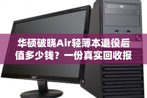 华硕破晓Air轻薄本退役后值多少钱?一份真实回收报价与避坑指南 华硕破晓Air轻薄本退役后值多少钱?一份真实回收报价与避坑指南