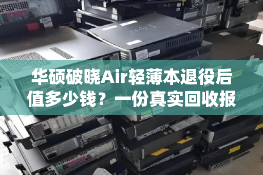 华硕破晓Air轻薄本退役后值多少钱?一份真实回收报价与避坑指南 华硕破晓Air轻薄本退役后值多少钱?一份真实回收报价与避坑指南