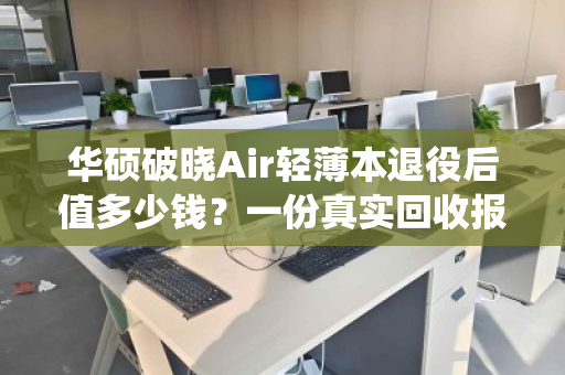 华硕破晓Air轻薄本退役后值多少钱？一份真实回收报价与避坑指南