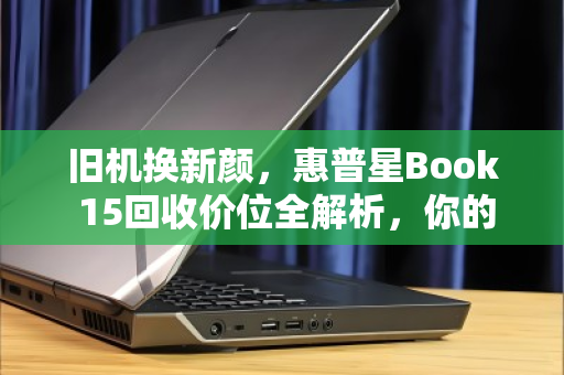 旧机换新颜，惠普星Book 15回收价位全解析，你的笔记本还值多少？