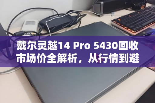 戴尔灵越14 Pro 5430回收市场价全解析，从行情到避坑，一文看懂你的笔记本还值多少钱