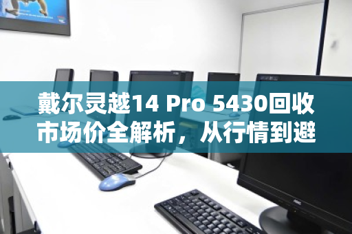 戴尔灵越14 Pro 5430回收市场价全解析，从行情到避坑，一文看懂你的笔记本还值多少钱