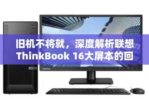 旧机不将就,深度解析联想ThinkBook 16大屏本的回收行情与务实变现指南 旧机不将就,深度解析联想ThinkBook 16大屏本的回收行情与务实变现指南