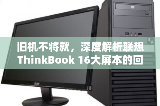 旧机不将就，深度解析联想ThinkBook 16大屏本的回收行情与务实变现指南