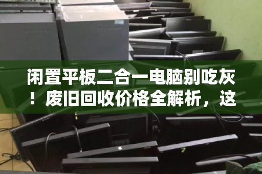 闲置平板二合一电脑别吃灰！废旧回收价格全解析，这样卖才不亏
