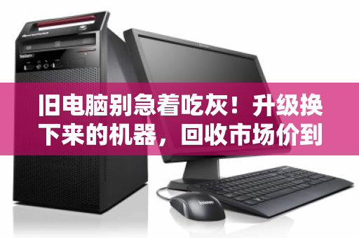 旧电脑别急着吃灰!升级换下来的机器,回收市场价到底怎么算?附真实成交参考 旧电脑别急着吃灰!升级换下来的机器,回收市场价到底怎么算?附真实成交参考