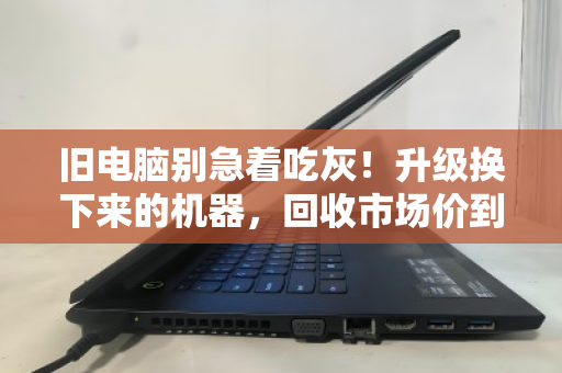 旧电脑别急着吃灰!升级换下来的机器,回收市场价到底怎么算?附真实成交参考 旧电脑别急着吃灰!升级换下来的机器,回收市场价到底怎么算?附真实成交参考