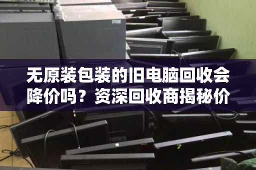 无原装包装的旧电脑回收会降价吗？资深回收商揭秘价格潜规则