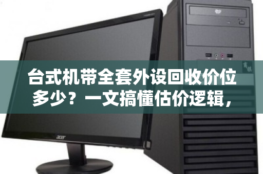 台式机带全套外设回收价位多少?一文搞懂估价逻辑,别被白菜价坑了 台式机带全套外设回收价位多少?一文搞懂估价逻辑,别被白菜价坑了