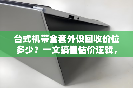 台式机带全套外设回收价位多少?一文搞懂估价逻辑,别被白菜价坑了 台式机带全套外设回收价位多少?一文搞懂估价逻辑,别被白菜价坑了