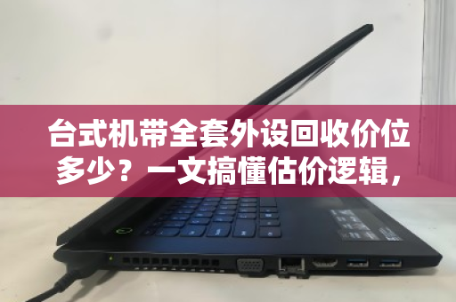 台式机带全套外设回收价位多少？一文搞懂估价逻辑，别被白菜价坑了