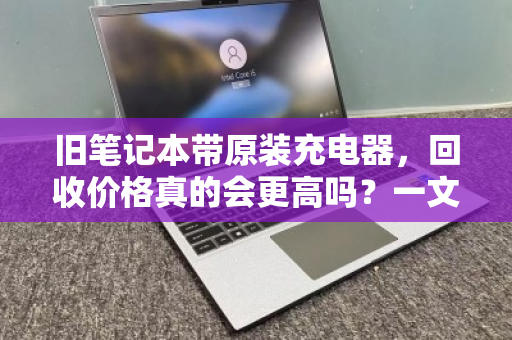 旧笔记本带原装充电器,回收价格真的会更高吗?一文讲透其中的门道 旧笔记本带原装充电器,回收价格真的会更高吗?一文讲透其中的门道