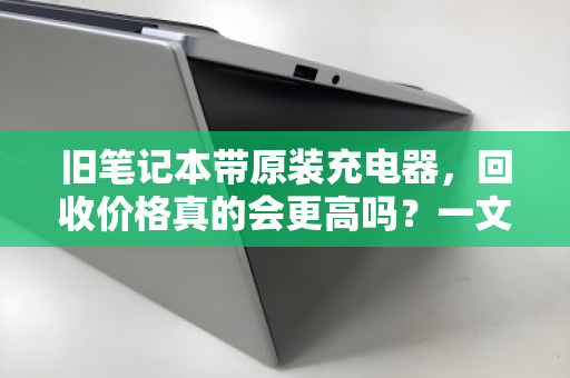 旧笔记本带原装充电器,回收价格真的会更高吗?一文讲透其中的门道 旧笔记本带原装充电器,回收价格真的会更高吗?一文讲透其中的门道