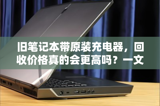 旧笔记本带原装充电器，回收价格真的会更高吗？一文讲透其中的门道