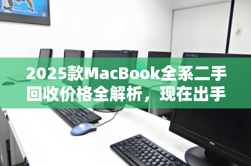 2025款MacBook全系二手回收价格全解析，现在出手，究竟能回多少血？