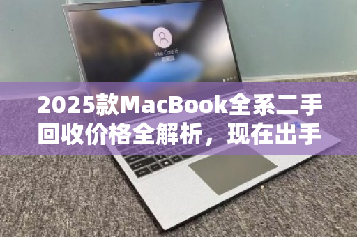 2025款MacBook全系二手回收价格全解析，现在出手，究竟能回多少血？