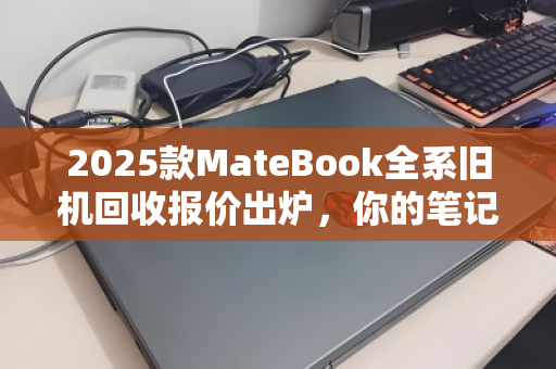 2025款MateBook全系旧机回收报价出炉，你的笔记本还值多少？