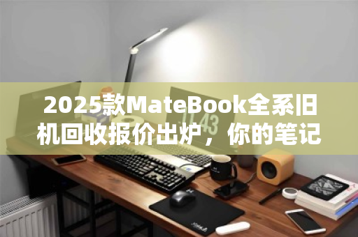 2025款MateBook全系旧机回收报价出炉，你的笔记本还值多少？