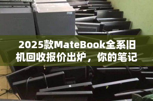2025款MateBook全系旧机回收报价出炉，你的笔记本还值多少？
