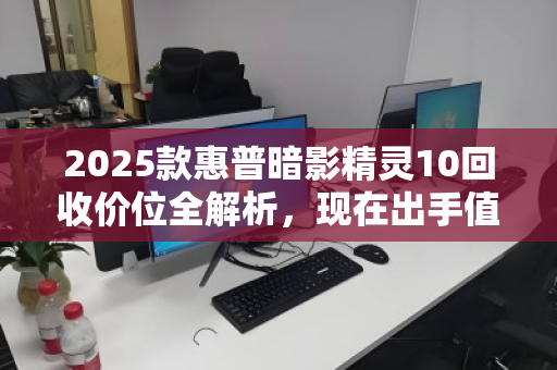 2025款惠普暗影精灵10回收价位全解析，现在出手值不值？看完再决定