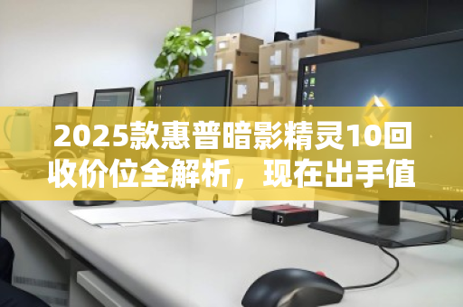 2025款惠普暗影精灵10回收价位全解析，现在出手值不值？看完再决定