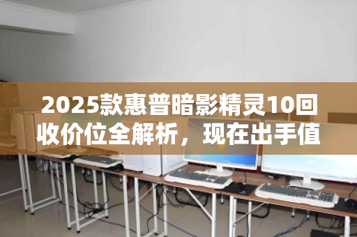 2025款惠普暗影精灵10回收价位全解析，现在出手值不值？看完再决定