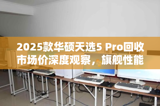 2025款华硕天选5 Pro回收市场价深度观察，旗舰性能的残值博弈，现在出手还是再战三年？