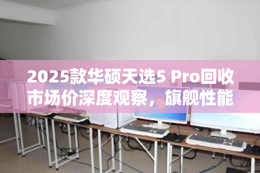 2025款华硕天选5 Pro回收市场价深度观察，旗舰性能的残值博弈，现在出手还是再战三年？