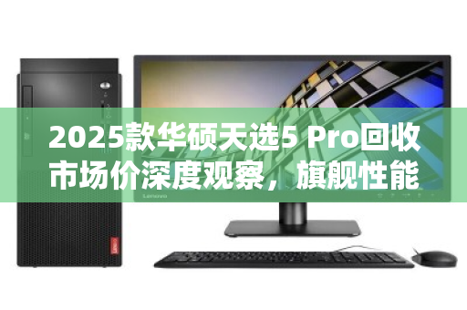 2025款华硕天选5 Pro回收市场价深度观察，旗舰性能的残值博弈，现在出手还是再战三年？