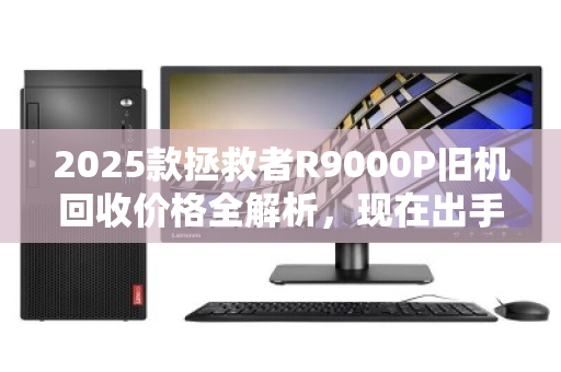 2025款拯救者R9000P旧机回收价格全解析,现在出手是黄金窗口吗? 2025款拯救者R9000P旧机回收价格全解析,现在出手是黄金窗口吗?