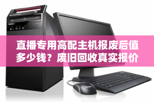 直播专用高配主机报废后值多少钱？废旧回收真实报价大揭秘，别再被压价了！