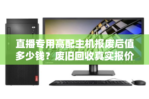 直播专用高配主机报废后值多少钱？废旧回收真实报价大揭秘，别再被压价了！