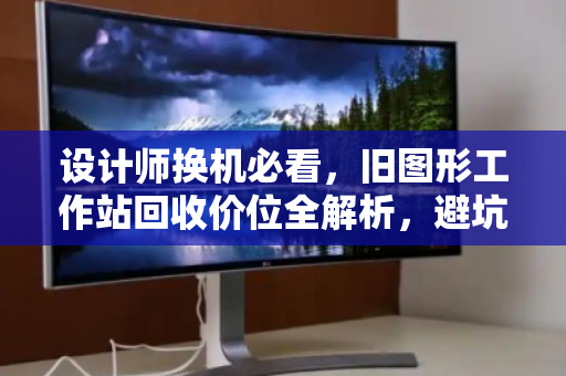设计师换机必看，旧图形工作站回收价位全解析，避坑指南与实测反馈