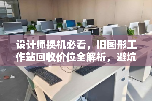 设计师换机必看，旧图形工作站回收价位全解析，避坑指南与实测反馈