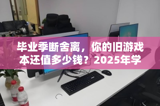 毕业季断舍离,你的旧游戏本还值多少钱?2025年学生笔记本回收行情全解析 毕业季断舍离,你的旧游戏本还值多少钱?2025年学生笔记本回收行情全解析