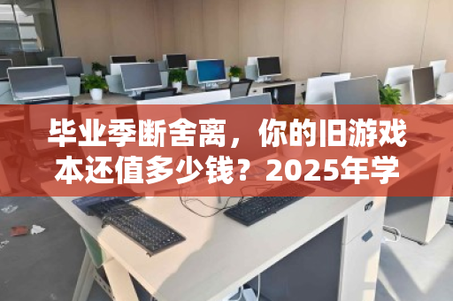 毕业季断舍离,你的旧游戏本还值多少钱?2025年学生笔记本回收行情全解析 毕业季断舍离,你的旧游戏本还值多少钱?2025年学生笔记本回收行情全解析